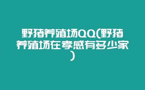 野猪养殖场QQ(野猪养殖场在孝感有多少家)-会东网