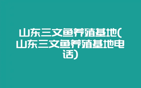 山东三文鱼养殖基地(山东三文鱼养殖基地电话)-会东网