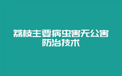荔枝主要病虫害无公害防治技术-会东网