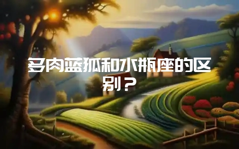 多肉蓝狐和水瓶座的区别?-会东网