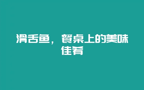 滑舌鱼,餐桌上的美味佳肴-会东网