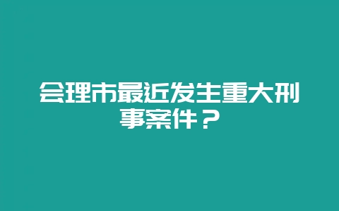 会理市最近发生重大刑事案件?-会东网