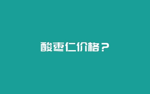 酸枣仁价格？-会东网