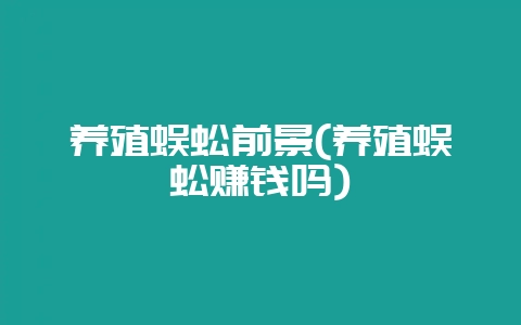 养殖蜈蚣前景(养殖蜈蚣赚钱吗)-会东网