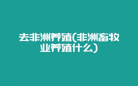 去非洲养殖(非洲畜牧业养殖什么)-会东网