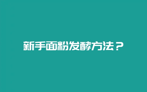 新手面粉发酵方法？-会东网