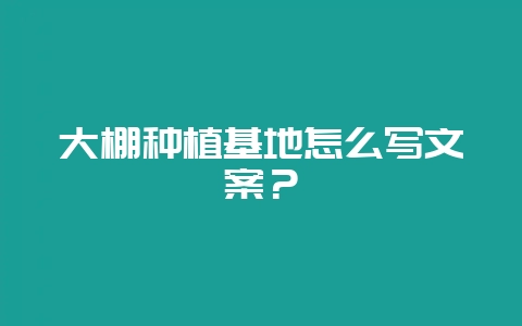 大棚种植基地怎么写文案？-会东网