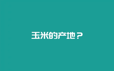 玉米的产地？-会东网