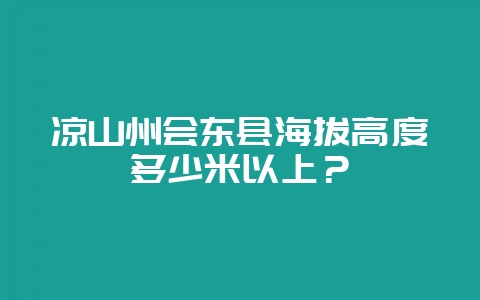 凉山州会东县海拔高度多少米以上?插图 凉山州会东县海拔高度多少米以上?插图