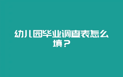 幼儿园毕业调查表怎么填？-会东网