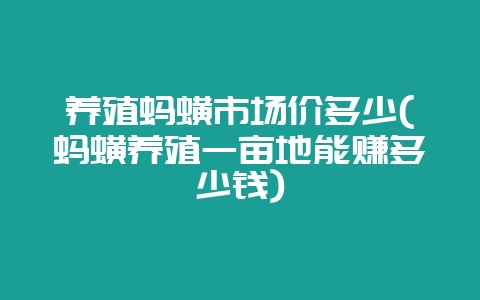 养殖蚂蟥市场价多少(蚂蟥养殖一亩地能赚多少钱)-会东网