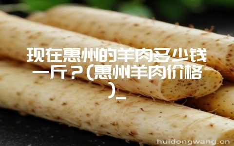 现在惠州的羊肉多少钱一斤?(惠州羊肉价格)_插图 现在惠州的羊肉多少钱一斤?(惠州羊肉价格)_插图