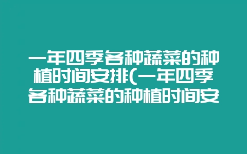 一年四季各种蔬菜的种植时间安排(一年四季各种蔬菜的种植时间安排表)-会东网