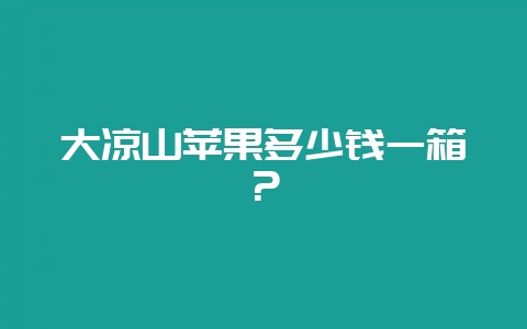 大凉山苹果多少钱一箱？-会东网