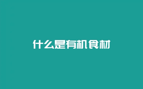 什么是有机食材-会东网