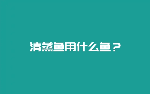 清蒸鱼用什么鱼?插图 清蒸鱼用什么鱼?插图