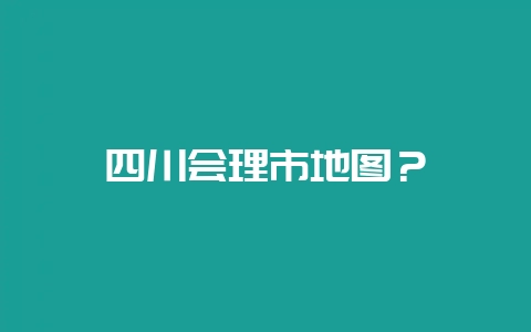 四川会理市地图？-会东网