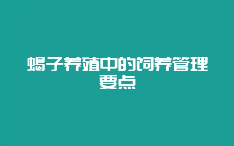 蝎子养殖中的饲养管理要点-会东网