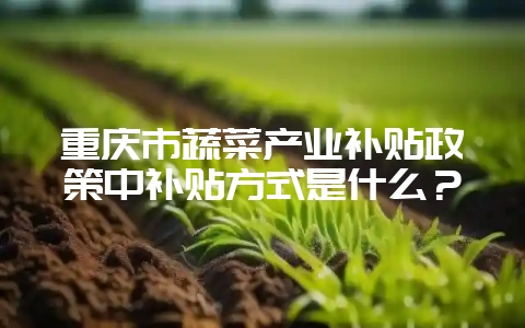重庆市蔬菜产业补贴政策中补贴方式是什么？-会东网