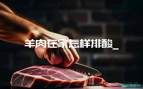 羊肉在家怎样排酸_-会东网
