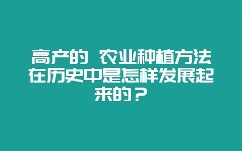 高产的 农业种植方法在历史中是怎样发展起来的？-会东网