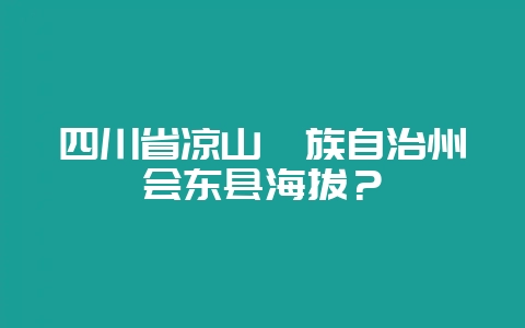 四川省凉山彝族自治州会东县海拔?-会东网