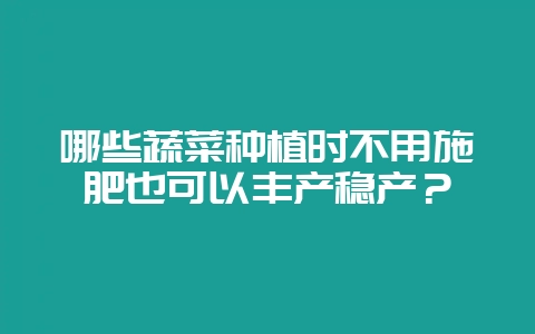 哪些蔬菜种植时不用施肥也可以丰产稳产？-会东网