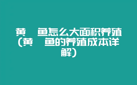 黄颡鱼怎么大面积养殖(黄颡鱼的养殖成本详解)-会东网