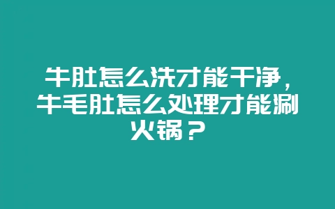 牛肚怎么洗才能干净，牛毛肚怎么处理才能涮火锅？-会东网