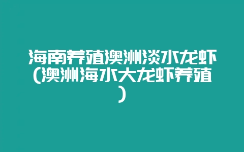 海南养殖澳洲淡水龙虾(澳洲海水大龙虾养殖)-会东网