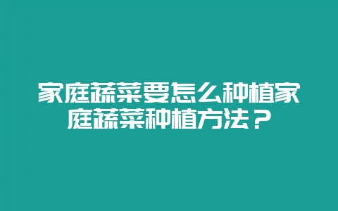 家庭蔬菜要怎么种植家庭蔬菜种植方法？-会东网