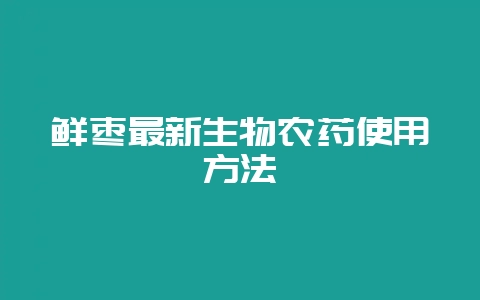 鲜枣最新生物农药使用方法-会东网