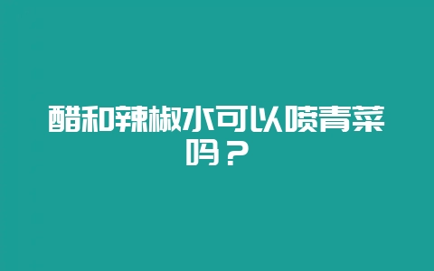 醋和辣椒水可以喷青菜吗？-会东网