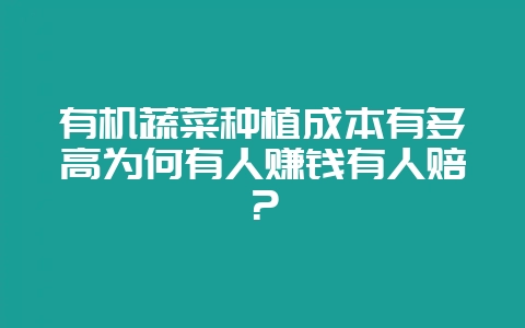 有机蔬菜种植成本有多高为何有人赚钱有人赔？-会东网