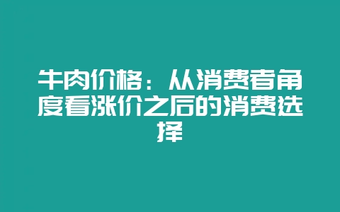 牛肉价格：从消费者角度看涨价之后的消费选择-会东网