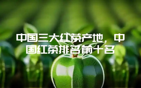 中国三大红茶产地，中国红茶排名前十名-会东网