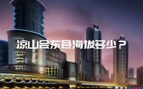 凉山会东县海拔多少?-会东网