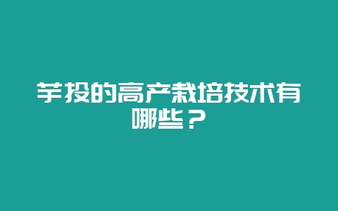 芋头的高产栽培技术有哪些？-会东网