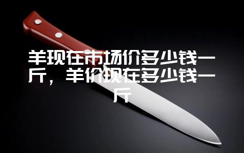 羊现在市场价多少钱一斤,羊价现在多少钱一斤-会东网