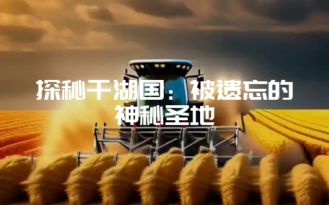 探秘千湖国：被遗忘的神秘圣地-会东网
