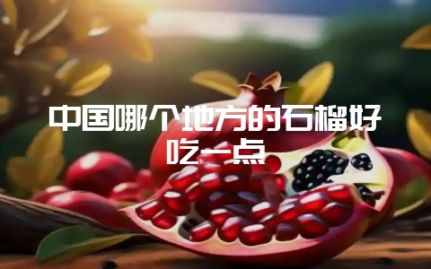 中国哪个地方的石榴好吃一点-会东网