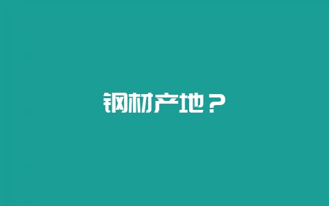 钢材产地？-会东网