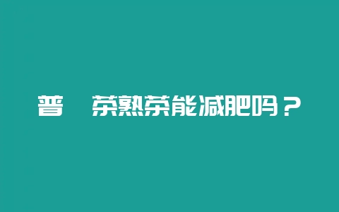 普洱茶熟茶能减肥吗？-会东网