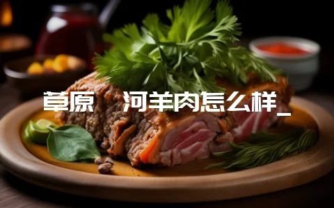 草原鑫河羊肉怎么样_插图 草原鑫河羊肉怎么样_插图