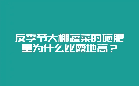 反季节大棚蔬菜的施肥量为什么比露地高?-会东网