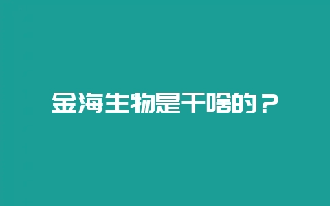 金海生物是干啥的？-会东网