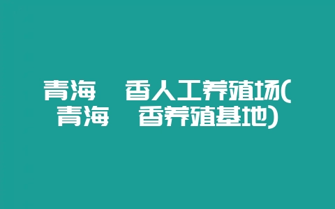 青海麝香人工养殖场(青海麝香养殖基地)-会东网