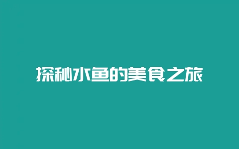 探秘水鱼的美食之旅-会东网