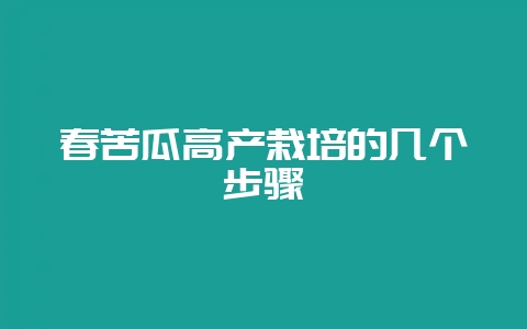 春苦瓜高产栽培的几个步骤-会东网