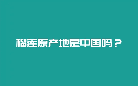 榴莲原产地是中国吗？-会东网